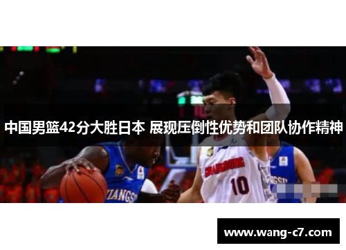 中国男篮42分大胜日本 展现压倒性优势和团队协作精神