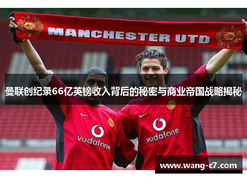 曼联创纪录66亿英镑收入背后的秘密与商业帝国战略揭秘