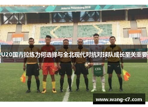 U20国青拉练为何选择与全北现代对抗对球队成长至关重要