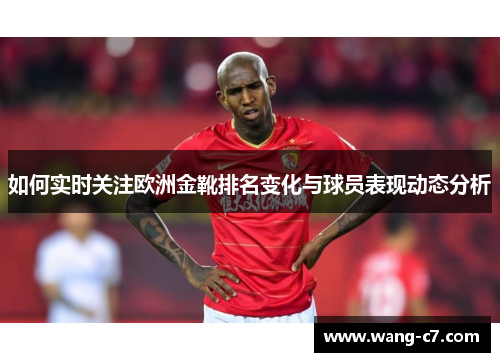如何实时关注欧洲金靴排名变化与球员表现动态分析