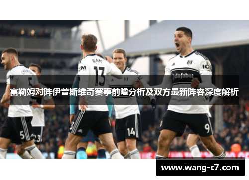 富勒姆对阵伊普斯维奇赛事前瞻分析及双方最新阵容深度解析