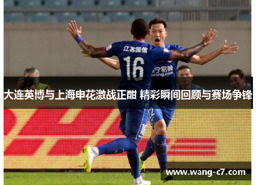 大连英博与上海申花激战正酣 精彩瞬间回顾与赛场争锋