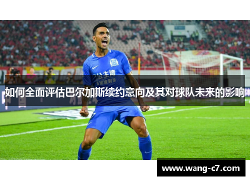 如何全面评估巴尔加斯续约意向及其对球队未来的影响