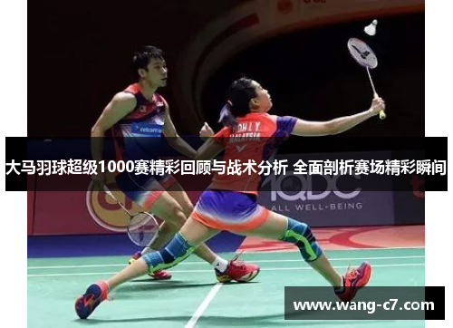 大马羽球超级1000赛精彩回顾与战术分析 全面剖析赛场精彩瞬间