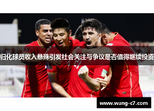 归化球员收入悬殊引发社会关注与争议是否值得继续投资