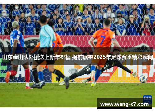 山东泰山队外援送上新年祝福 提前展望2025年足球赛季精彩瞬间