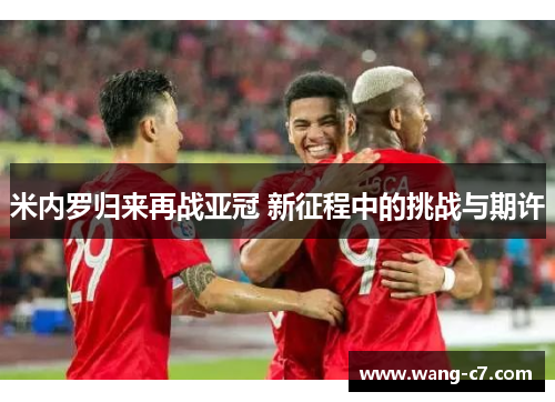 米内罗归来再战亚冠 新征程中的挑战与期许