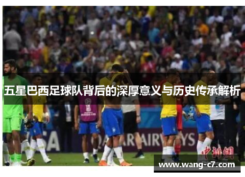 五星巴西足球队背后的深厚意义与历史传承解析