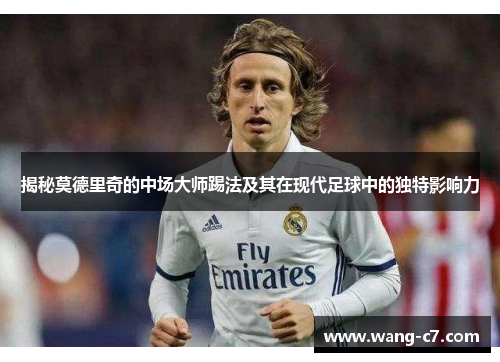 揭秘莫德里奇的中场大师踢法及其在现代足球中的独特影响力
